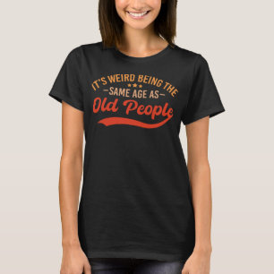 It's Weird Being The Same Age As Old People Funny T-Shirt