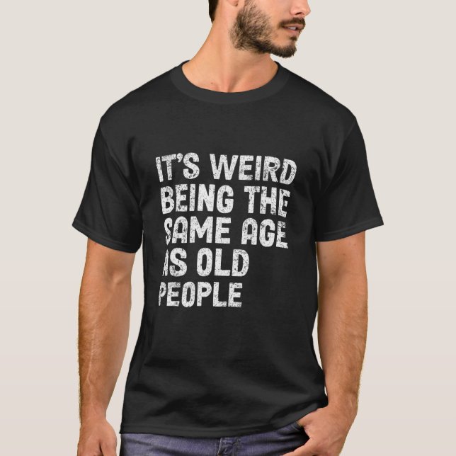 It's Weird Being The Same Age As Old People-Funny  T-Shirt (Front)