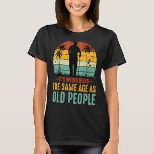 It's Weird Being The Same Age As Old People Funny T-Shirt
