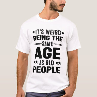 It's Weird Being the Same Age As Old People Funny T-Shirt