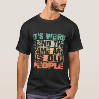It'S Weird Being The Same Age As Old People Funny T-Shirt