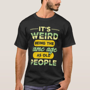 It's Weird Being The Same Age As Old People Funny T-Shirt
