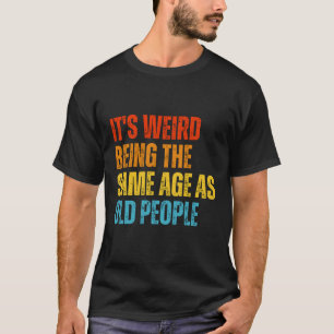 It's Weird Being The Same Age As Old People Funny T-Shirt