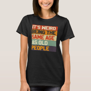 It's Weird Being The Same Age As Old People Funny  T-Shirt