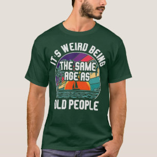 It's Weird Being The Same Age As Old People Funny T-Shirt