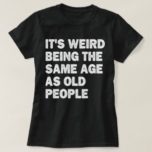 It's Weird Being The Same Age As Old People Funny T-Shirt