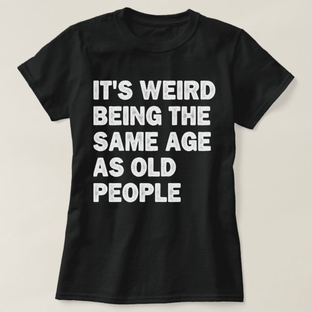It's Weird Being The Same Age As Old People Funny T-Shirt (Design Front)