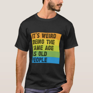 It'S Weird Being The Same Age As Old People Funny T-Shirt