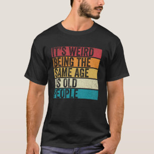 It's Weird Being The Same Age As Old People Funny  T-Shirt
