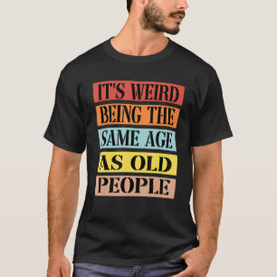 It's Weird Being The Same Age As Old People Funny  T-Shirt