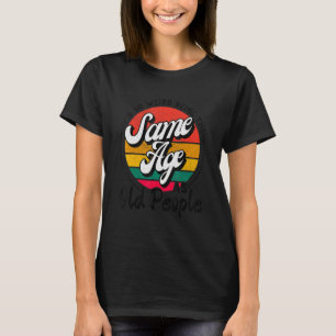 It's Weird Being The Same Age As Old People Funny  T-Shirt