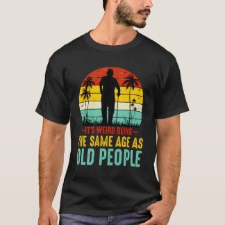 It'S Weird Being The Same Age As Old People Funny T-Shirt