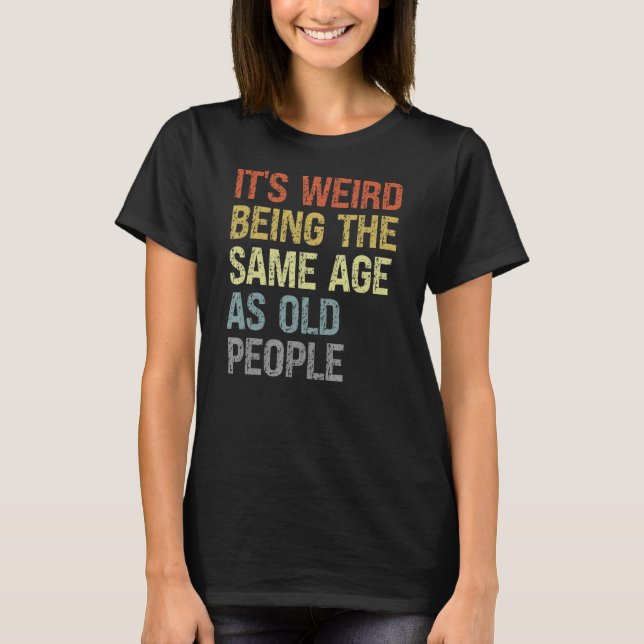 It's Weird Being The Same Age As Old People Funny  T-Shirt (Front)
