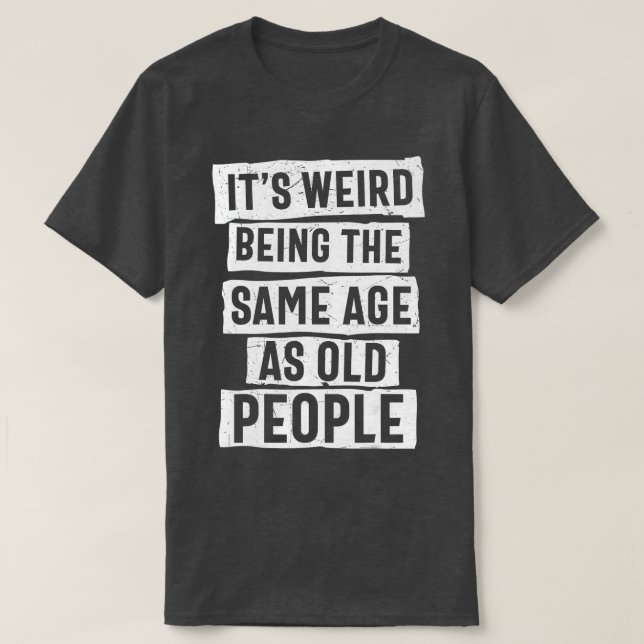 It's Weird Being The Same Age As Old People Funny  T-Shirt (Design Front)