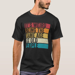 It's Weird Being The Same Age As Old People Funny  T-Shirt
