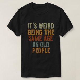 It's Weird Being The Same Age As Old People Funny  T-Shirt