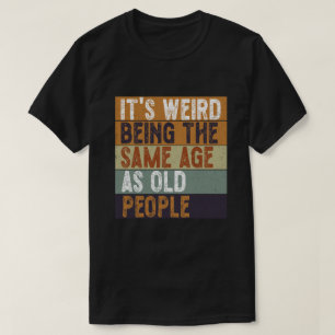 It's Weird Being The Same Age As Old People Funny T-Shirt