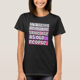 It's Weird Being The Same Age As Old People Fuuny T-Shirt