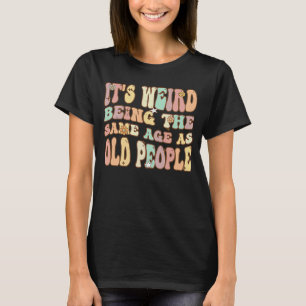 It's Weird Being The Same Age As Old People Groovy T-Shirt