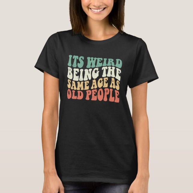 It's Weird Being The Same Age As Old People Groovy T-Shirt (Front)