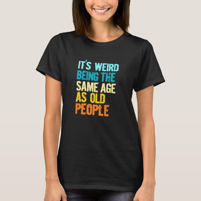 Its Weird Being The Same Age As Old People  Humor T-Shirt (Front)