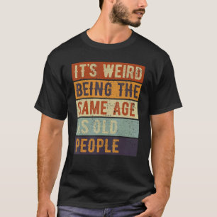 It's Weird Being The Same Age As Old People Mature T-Shirt