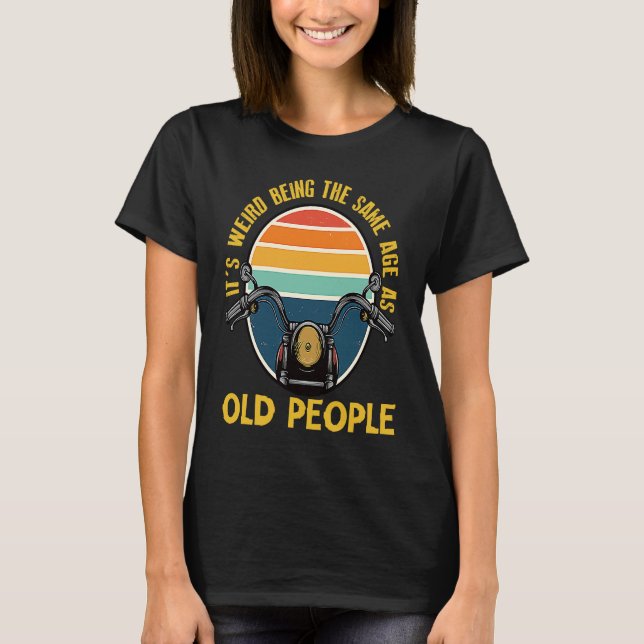 It's Weird Being The Same Age As Old People motorc T-Shirt (Front)