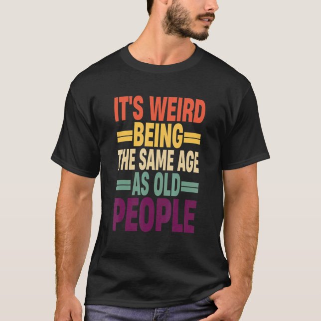 It's Weird Being The Same Age As Old People Quote  T-Shirt (Front)