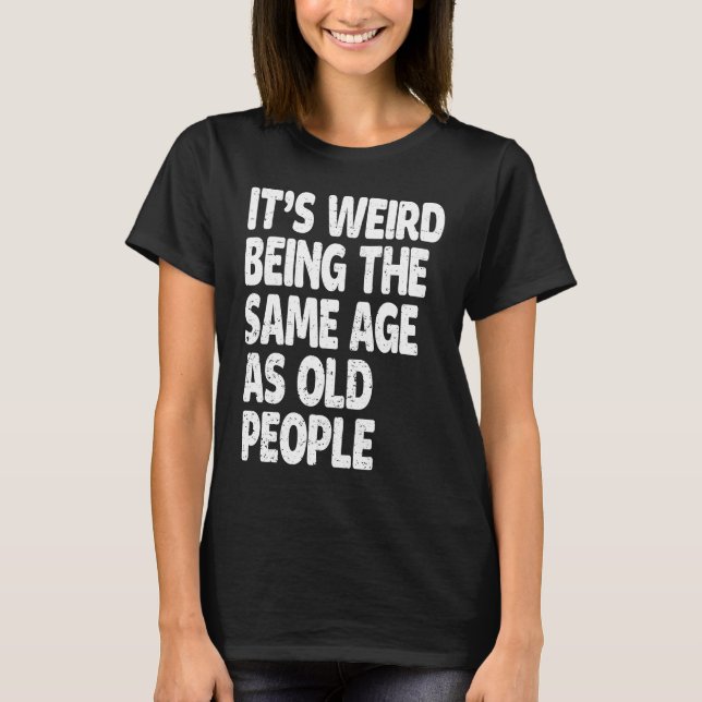 It's Weird Being The Same Age As Old People  Sarca T-Shirt (Front)