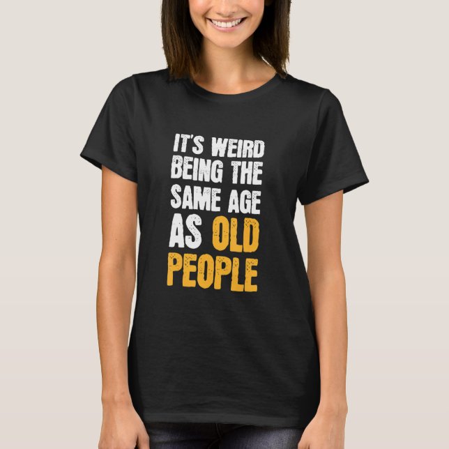 It's Weird Being The Same Age As Old People Sarcas T-Shirt (Front)