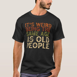 It's Weird Being The Same Age As Old People Sarcas T-Shirt