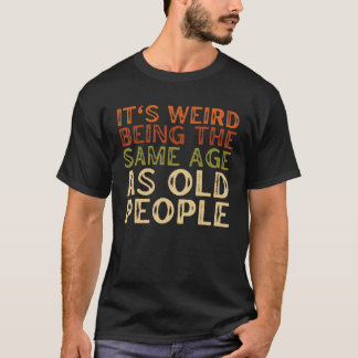 It's Weird Being The Same Age As Old People Sarcas T-Shirt