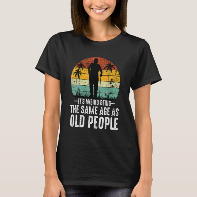 It's Weird Being The Same Age As Old People  Sayin T-Shirt (Front)