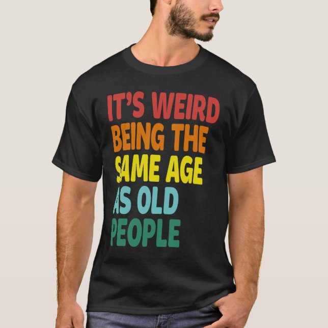It's Weird Being The Same Age As Old People  Sayin T-Shirt (Front)