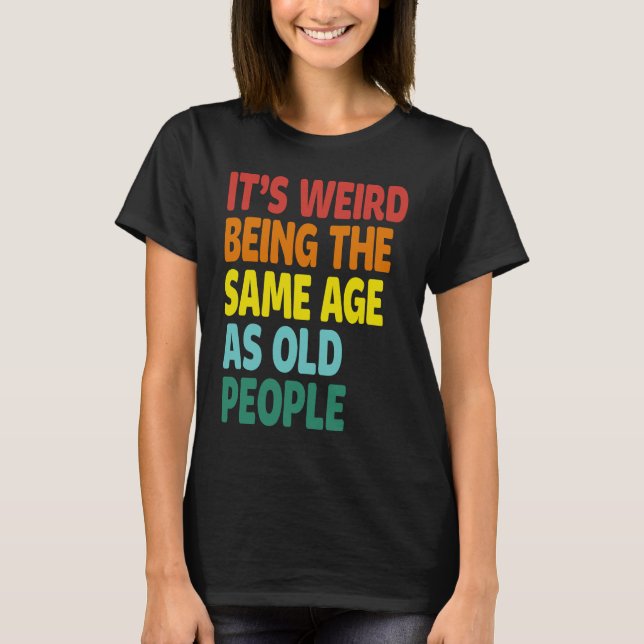 It's Weird Being The Same Age As Old People  Sayin T-Shirt (Front)