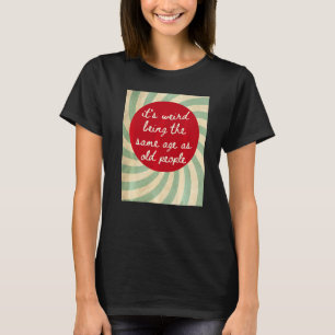 It's Weird Being The Same Age As Old People  Sayin T-Shirt