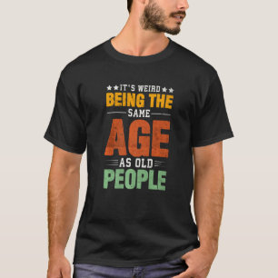 It's Weird Being The Same Age As Old People Saying T-Shirt