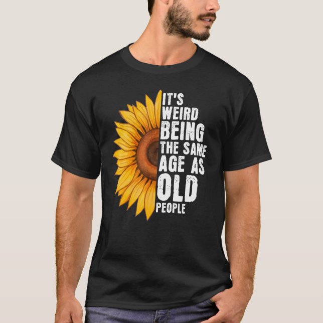 It's Weird Being The Same Age As Old People Sunflo T-Shirt (Front)