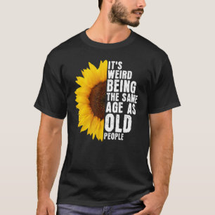It's Weird Being The Same Age As Old People Sunflo T-Shirt