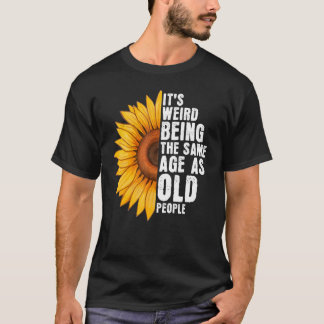It's Weird Being The Same Age As Old People Sunflo T-Shirt