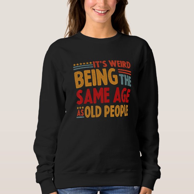 Its Weird Being The Same Age As Old People Sweatshirt (Front)