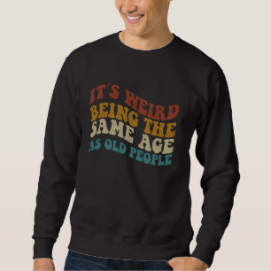 Its Weird Being The Same Age As Old People Sweatshirt