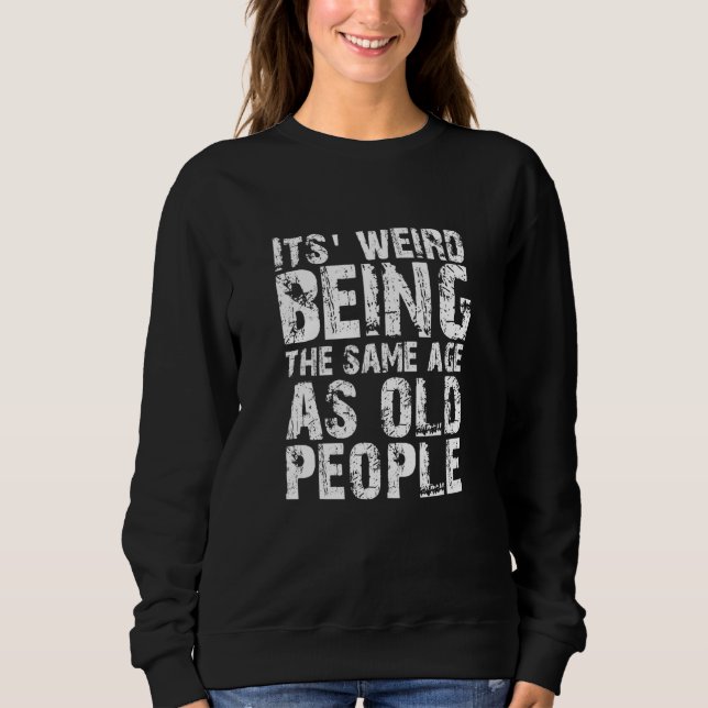 Its weird being the same age as old people sweatshirt (Front)