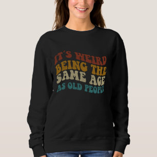 Its Weird Being The Same Age As Old People Sweatshirt