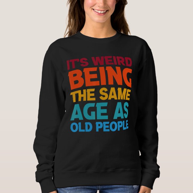 Its Weird Being The Same Age As Old People Sweatshirt (Front)