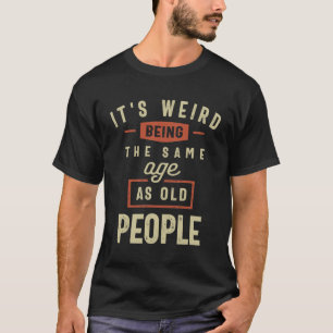 It's Weird Being The Same Age as Old People T-Shirt