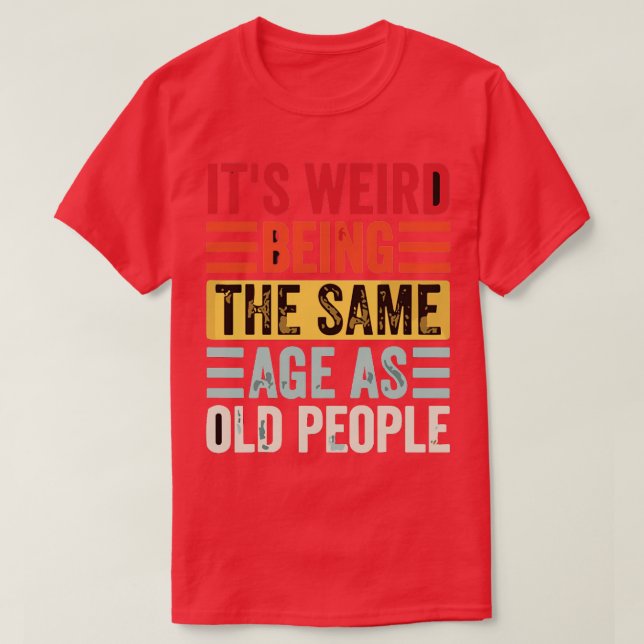 Its Weird Being The Same Age As Old People T-Shirt (Design Front)