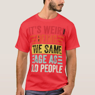 Its Weird Being The Same Age As Old People T-Shirt