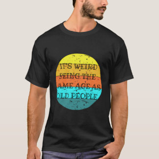 It'S Weird Being The Same Age As Old People T-Shirt