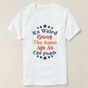 Its Weird Being The Same Age As Old People  T-Shirt